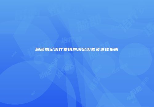 脸部胎记治疗费用的决定因素及选择指南