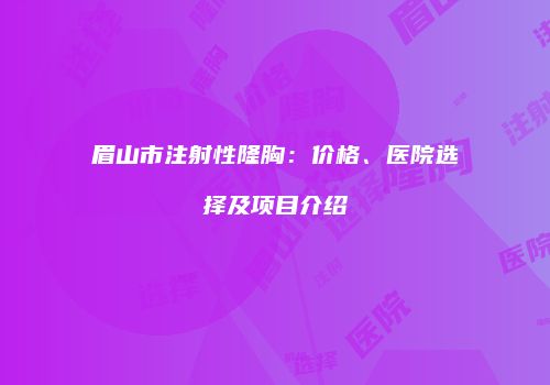 眉山市注射性隆胸：价格、医院选择及项目介绍
