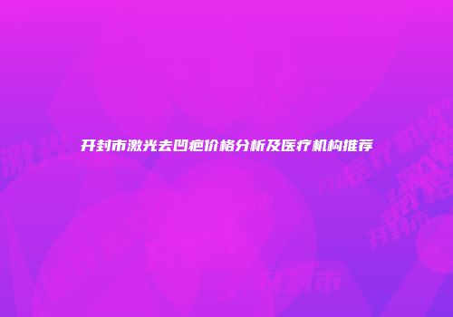 开封市激光去凹疤价格分析及医疗机构推荐