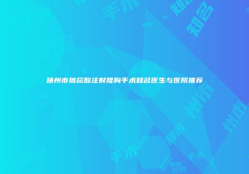扬州市玻尿酸注射隆胸手术知名医生与医院推荐