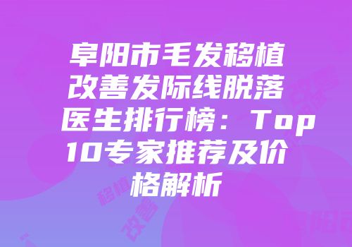 阜阳市毛发移植改善发际线脱落医生排行榜：Top10专家推荐及价格解析