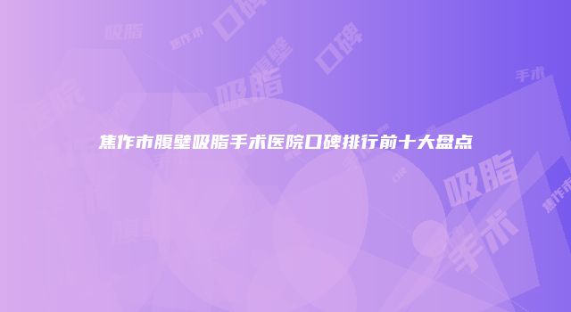 焦作市腹壁吸脂手术医院口碑排行前十大盘点