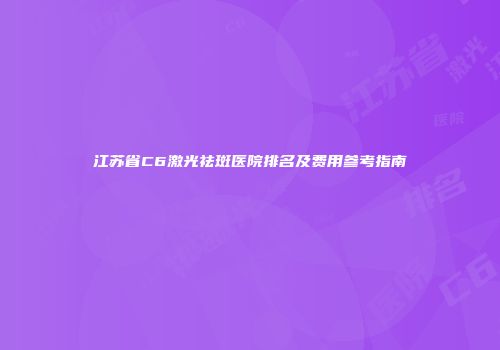 江苏省C6激光祛斑医院排名及费用参考指南