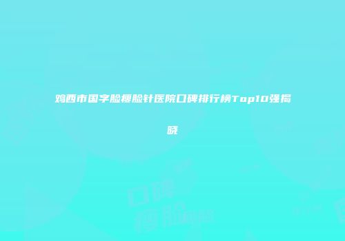鸡西市国字脸瘦脸针医院口碑排行榜Top10强揭晓