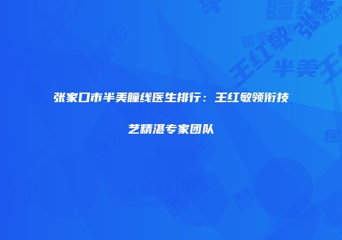张家口市半美瞳线医生排行：王红敏领衔技艺精湛专家团队