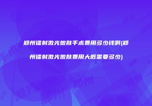 郑州镭射激光嫩肤手术费用多少钱啊(郑州镭射激光嫩肤费用大概需要多少)