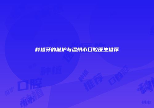 种植牙的维护与温州市口腔医生推荐
