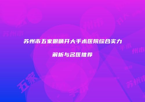 苏州市五家眼睛开大手术医院综合实力解析与名医推荐