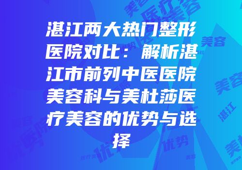湛江两大热门整形医院对比：解析湛江市前列中医医院美容科与美杜莎医疗美容的优势与选择