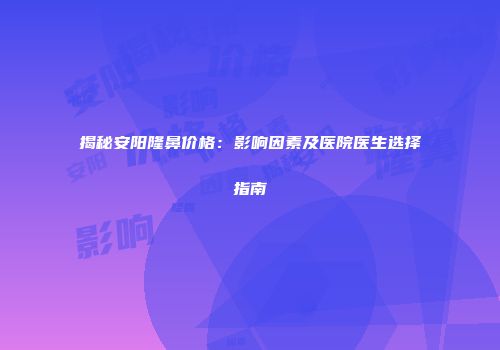 揭秘安阳隆鼻价格：影响因素及医院医生选择指南