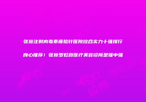 张掖注射肉毒素瘦脸针医院综合实力十强排行良心推荐！张掖罗虹霞医疗美容诊所是强中强