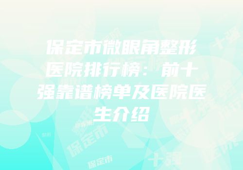 保定市微眼角整形医院排行榜：前十强靠谱榜单及医院医生介绍