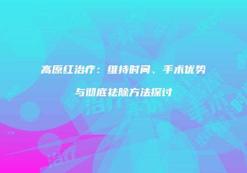 高原红治疗：维持时间、手术优势与彻底祛除方法探讨