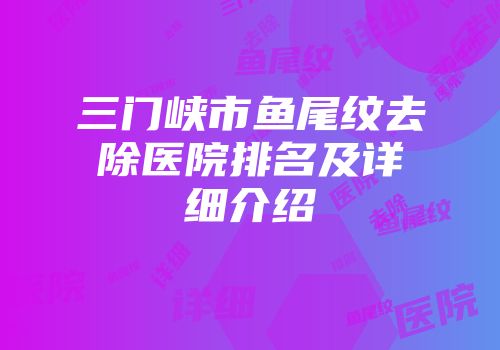 三门峡市鱼尾纹去除医院排名及详细介绍