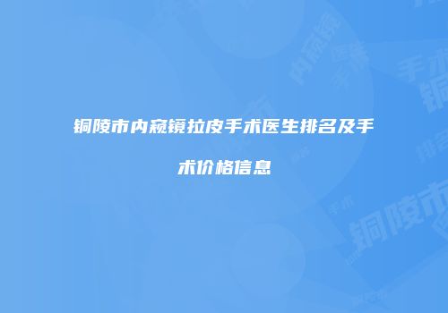 铜陵市内窥镜拉皮手术医生排名及手术价格信息