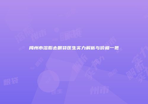 梅州市溶脂去眼袋医生实力解析与价格一览