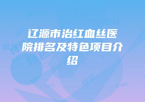 辽源市治红血丝医院排名及特色项目介绍