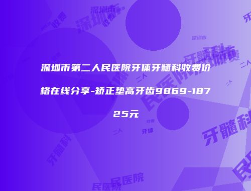 深圳市第二人民医院牙体牙髓科收费价格在线分享-矫正垫高牙齿9869-18725元