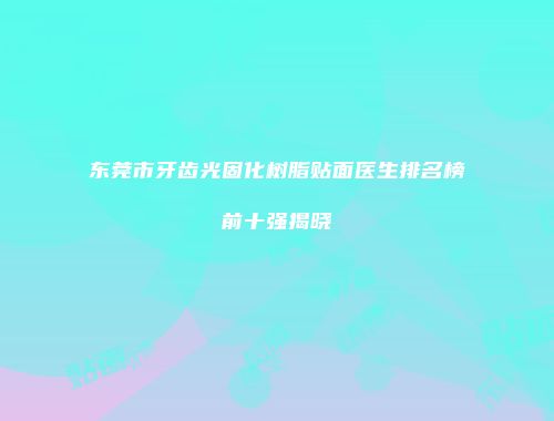 东莞市牙齿光固化树脂贴面医生排名榜前十强揭晓