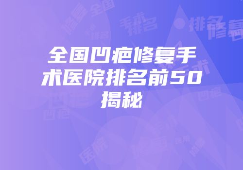 全国凹疤修复手术医院排名前50揭秘