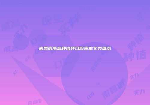 南昌市威高种植牙口腔医生实力盘点