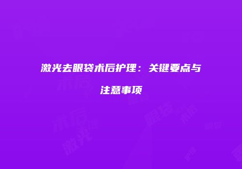 激光去眼袋术后护理：关键要点与注意事项