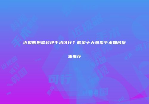近视眼患者斜视手术可行？韩国十大斜视手术知名医生推荐