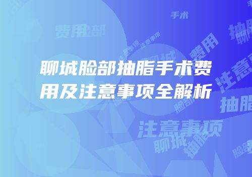聊城脸部抽脂手术费用及注意事项全解析