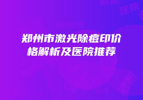 郑州市激光除痘印价格解析及医院推荐