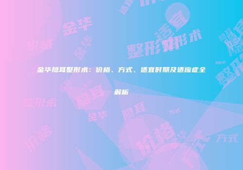 金华隐耳整形术：价格、方式、适宜时期及适应症全解析