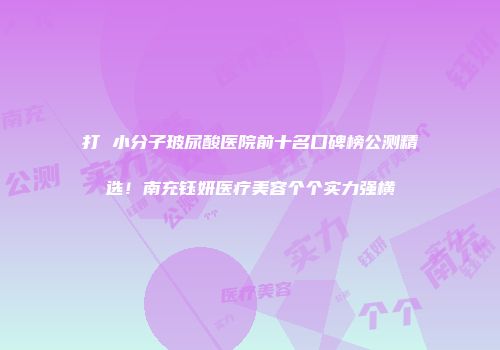 打 小分子玻尿酸医院前十名口碑榜公测精选！南充钰妍医疗美容个个实力强横