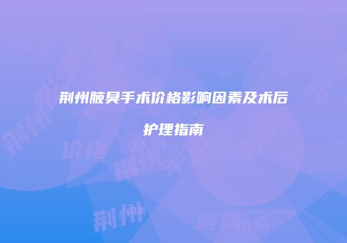荆州腋臭手术价格影响因素及术后护理指南