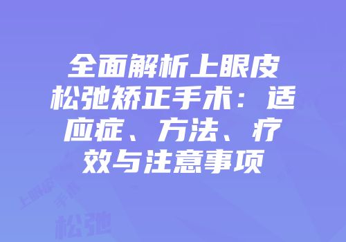 全面解析上眼皮松弛矫正手术：适应症、方法、疗效与注意事项
