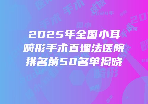 2025年全国小耳畸形手术直埋法医院排名前50名单揭晓