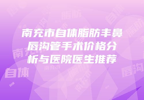 南充市自体脂肪丰鼻唇沟管手术价格分析与医院医生推荐