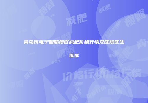 青岛市电子吸脂瘦臀减肥价格行情及医院医生推荐