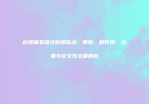 自贡保妥适注射瘦脸术：费用、副作用、效果与安全性全面解析