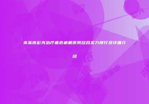 本溪市彩光治疗痤疮疤痕医院综合实力排行及详细介绍