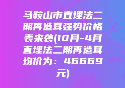 马鞍山市直埋法二期再造耳强势价格表来袭(10月-4月直埋法二期再造耳均价为：46669元)