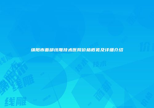 绵阳市面部线雕技术医院价格概览及详细介绍
