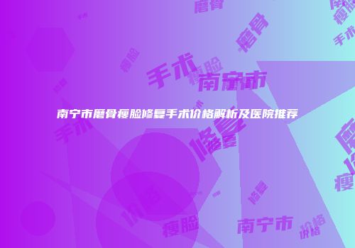 南宁市磨骨瘦脸修复手术价格解析及医院推荐