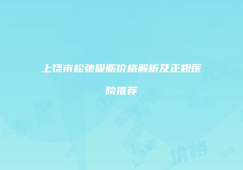 上饶市松弛吸脂价格解析及正规医院推荐