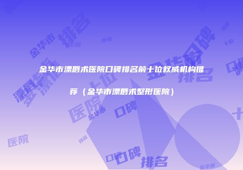 金华市漂唇术医院口碑排名前十位权威机构推荐（金华市漂唇术整形医院）