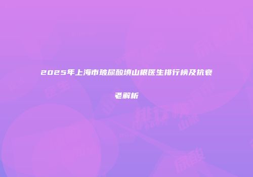 2025年上海市玻尿酸填山根医生排行榜及抗衰老解析