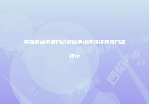 平凉市鼻基底凹陷修复手术医院推荐及口碑排行