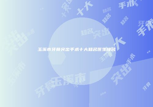 玉溪市牙骨突出手术十大知名医生排名