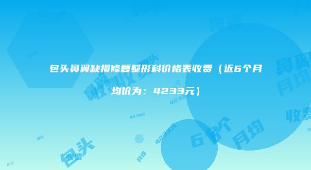 包头鼻翼缺损修复整形科价格表收费（近6个月均价为：4233元）