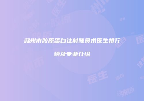 滁州市胶原蛋白注射隆鼻术医生排行榜及专业介绍