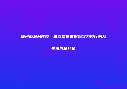 福州市耳朵咬掉一块修复医生综合实力排行榜及手术价格详情