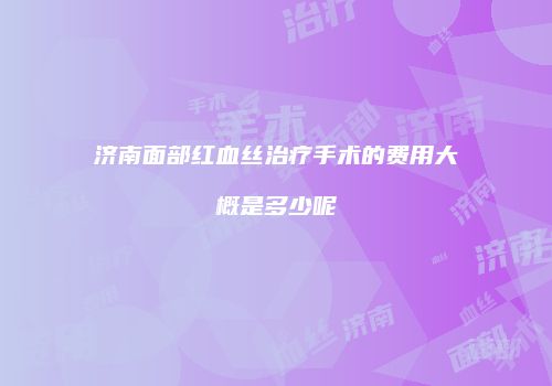 济南面部红血丝治疗手术的费用大概是多少呢